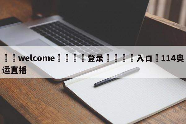 ⚛️welcome👎登录🆚入口✋114奥运直播