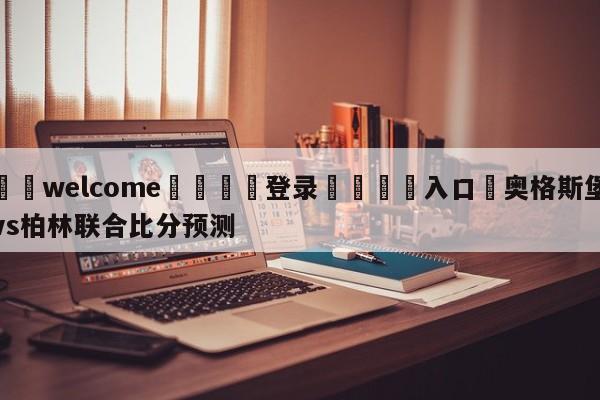 ⚛️welcome👎登录🆚入口✋奥格斯堡vs柏林联合比分预测