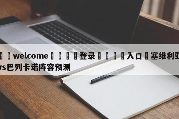 ⚛️welcome👎登录🆚入口✋塞维利亚vs巴列卡诺阵容预测