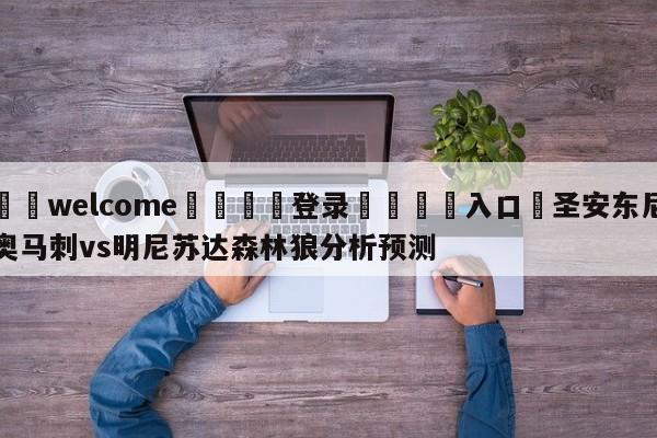 ⚛️welcome👎登录🆚入口✋圣安东尼奥马刺vs明尼苏达森林狼分析预测