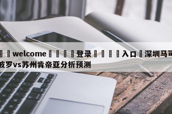 ⚛️welcome👎登录🆚入口✋深圳马可波罗vs苏州肯帝亚分析预测