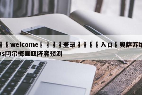 ⚛️welcome👎登录🆚入口✋奥萨苏纳vs阿尔梅里亚阵容预测