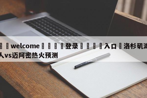 ⚛️welcome👎登录🆚入口✋洛杉矶湖人vs迈阿密热火预测