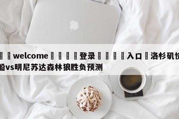 ⚛️welcome👎登录🆚入口✋洛杉矶快船vs明尼苏达森林狼胜负预测