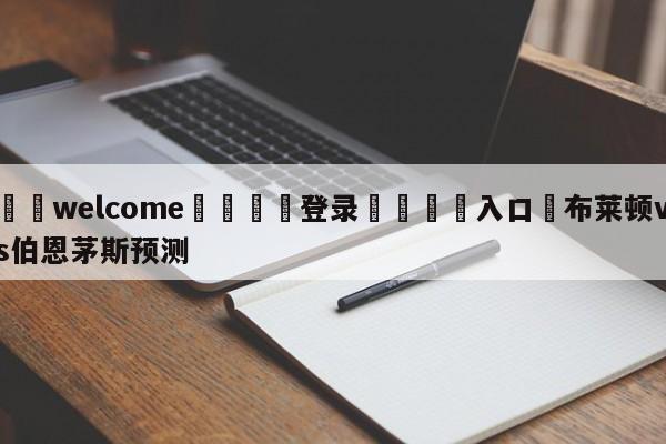 ⚛️welcome👎登录🆚入口✋布莱顿vs伯恩茅斯预测