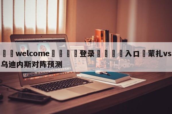 ⚛️welcome👎登录🆚入口✋蒙扎vs乌迪内斯对阵预测