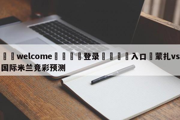 ⚛️welcome👎登录🆚入口✋蒙扎vs国际米兰竞彩预测