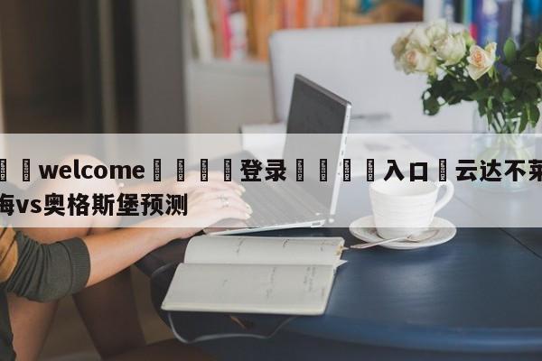 ⚛️welcome👎登录🆚入口✋云达不莱梅vs奥格斯堡预测