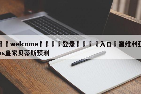 ⚛️welcome👎登录🆚入口✋塞维利亚vs皇家贝蒂斯预测