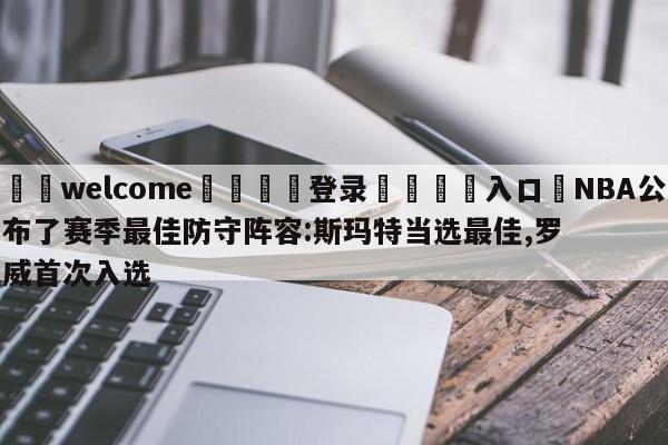 ⚛️welcome👎登录🆚入口✋NBA公布了赛季最佳防守阵容:斯玛特当选最佳,罗威首次入选