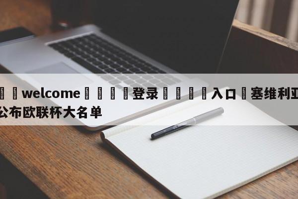 ⚛️welcome👎登录🆚入口✋塞维利亚公布欧联杯大名单