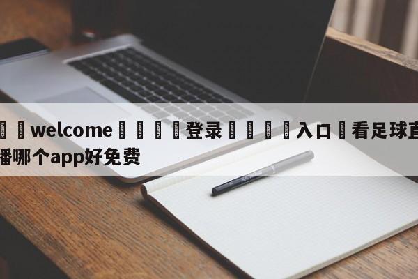 ⚛️welcome👎登录🆚入口✋看足球直播哪个app好免费