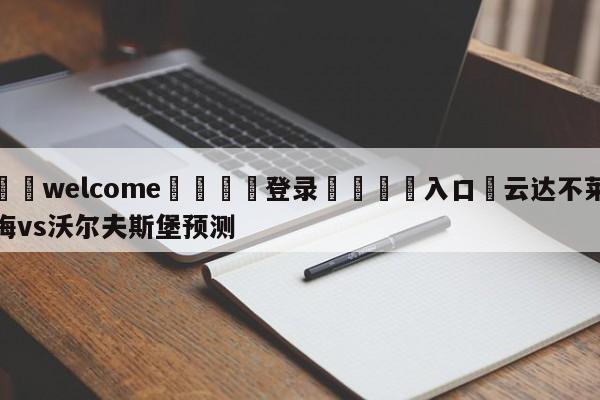 ⚛️welcome👎登录🆚入口✋云达不莱梅vs沃尔夫斯堡预测