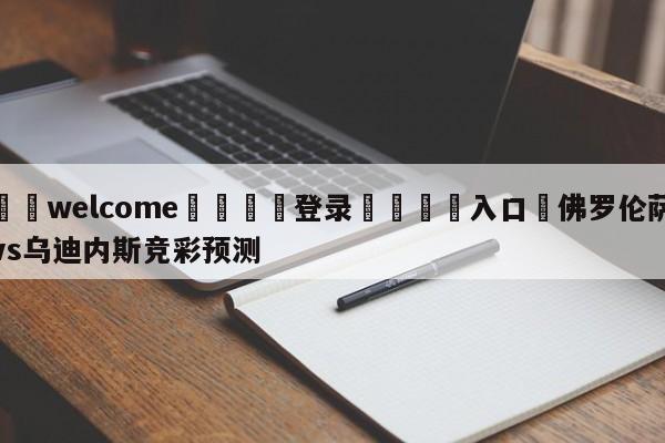 ⚛️welcome👎登录🆚入口✋佛罗伦萨vs乌迪内斯竞彩预测