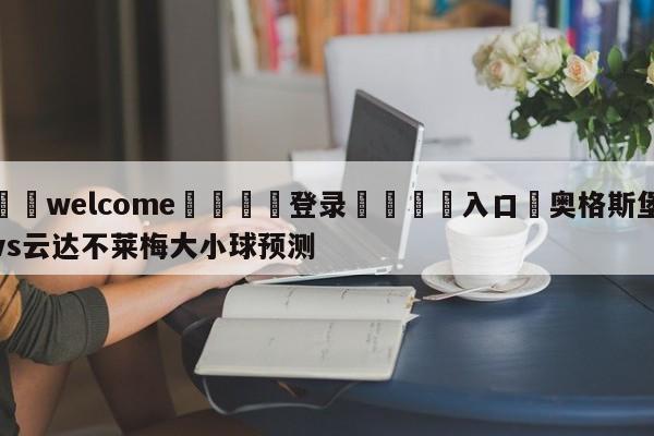 ⚛️welcome👎登录🆚入口✋奥格斯堡vs云达不莱梅大小球预测