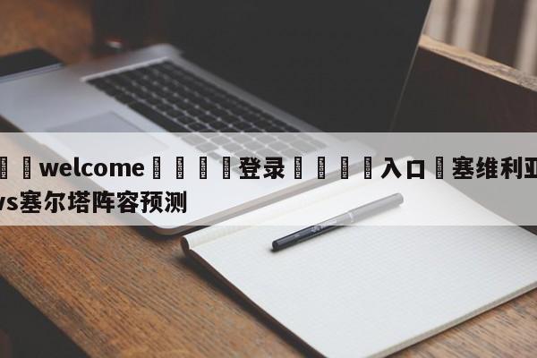 ⚛️welcome👎登录🆚入口✋塞维利亚vs塞尔塔阵容预测