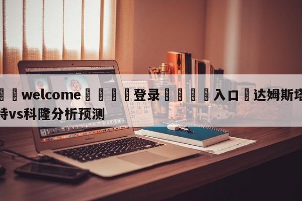 ⚛️welcome👎登录🆚入口✋达姆斯塔特vs科隆分析预测