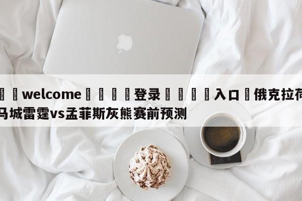 ⚛️welcome👎登录🆚入口✋俄克拉荷马城雷霆vs孟菲斯灰熊赛前预测