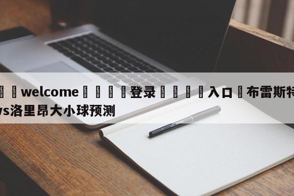 ⚛️welcome👎登录🆚入口✋布雷斯特vs洛里昂大小球预测