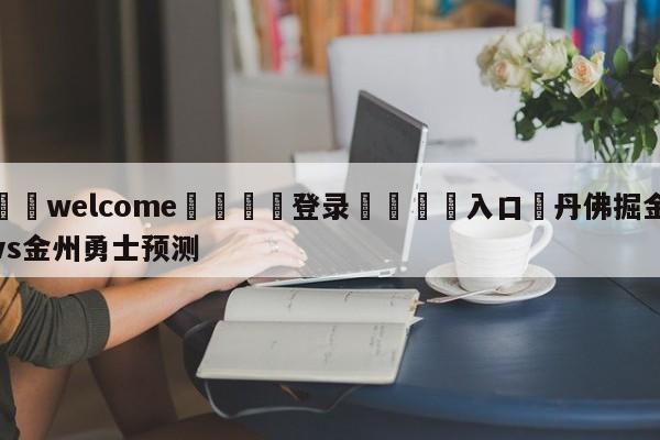 ⚛️welcome👎登录🆚入口✋丹佛掘金vs金州勇士预测