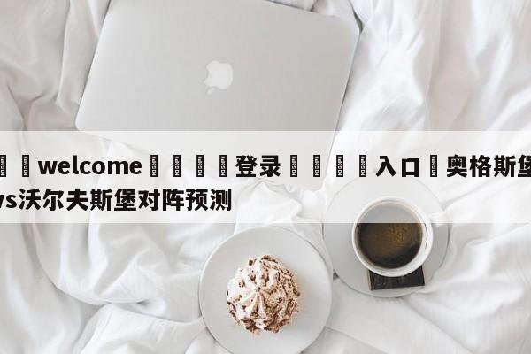 ⚛️welcome👎登录🆚入口✋奥格斯堡vs沃尔夫斯堡对阵预测