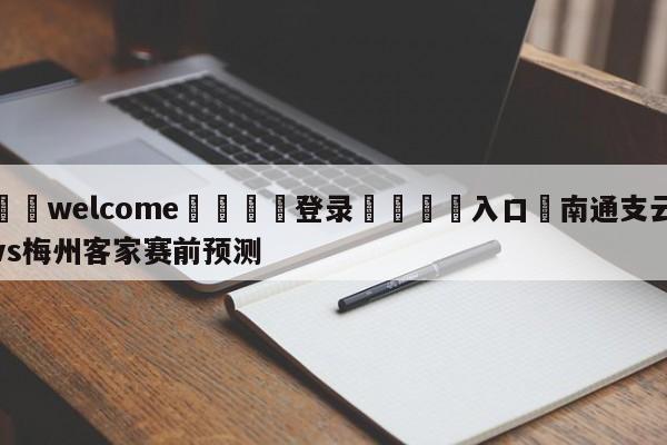 ⚛️welcome👎登录🆚入口✋南通支云vs梅州客家赛前预测