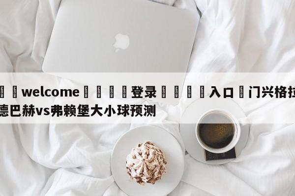 ⚛️welcome👎登录🆚入口✋门兴格拉德巴赫vs弗赖堡大小球预测