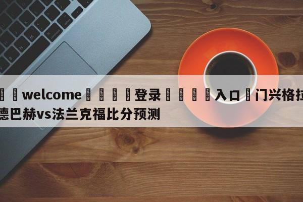 ⚛️welcome👎登录🆚入口✋门兴格拉德巴赫vs法兰克福比分预测