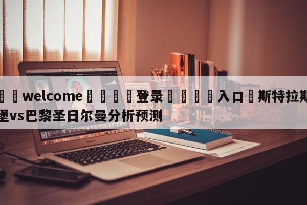 ⚛️welcome👎登录🆚入口✋斯特拉斯堡vs巴黎圣日尔曼分析预测