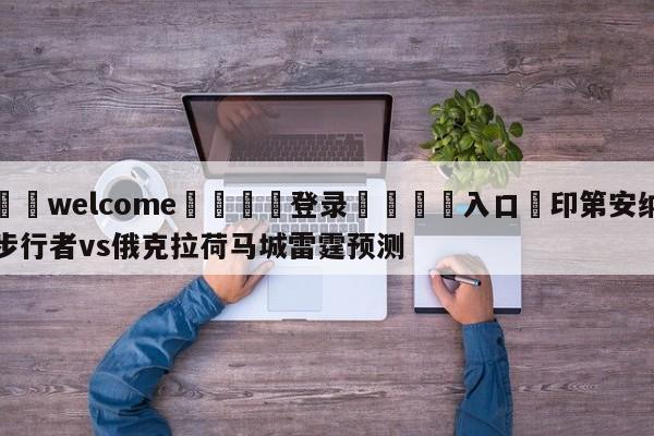 ⚛️welcome👎登录🆚入口✋印第安纳步行者vs俄克拉荷马城雷霆预测