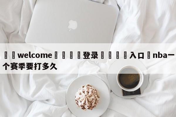 ⚛️welcome👎登录🆚入口✋nba一个赛季要打多久