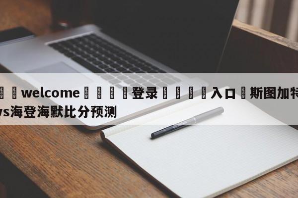 ⚛️welcome👎登录🆚入口✋斯图加特vs海登海默比分预测