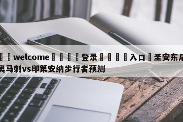 ⚛️welcome👎登录🆚入口✋圣安东尼奥马刺vs印第安纳步行者预测