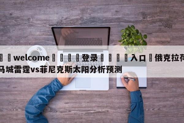 ⚛️welcome👎登录🆚入口✋俄克拉荷马城雷霆vs菲尼克斯太阳分析预测