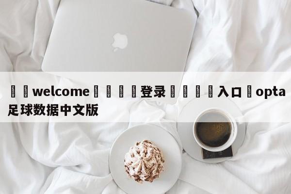 ⚛️welcome👎登录🆚入口✋opta足球数据中文版