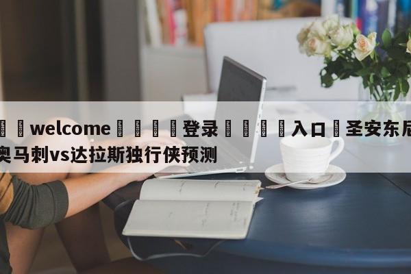 ⚛️welcome👎登录🆚入口✋圣安东尼奥马刺vs达拉斯独行侠预测