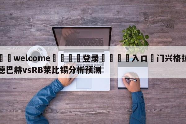 ⚛️welcome👎登录🆚入口✋门兴格拉德巴赫vsRB莱比锡分析预测