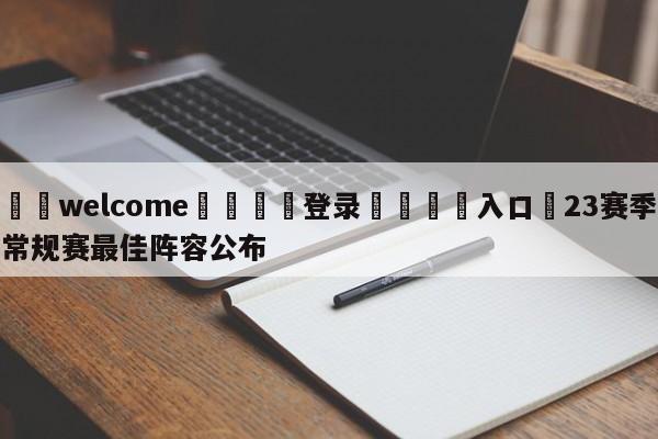 ⚛️welcome👎登录🆚入口✋23赛季常规赛最佳阵容公布