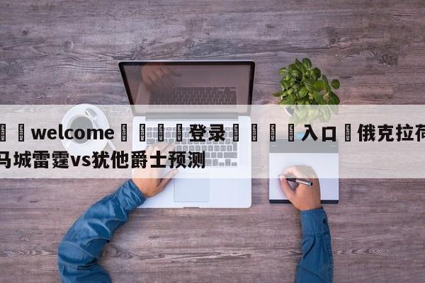 ⚛️welcome👎登录🆚入口✋俄克拉荷马城雷霆vs犹他爵士预测