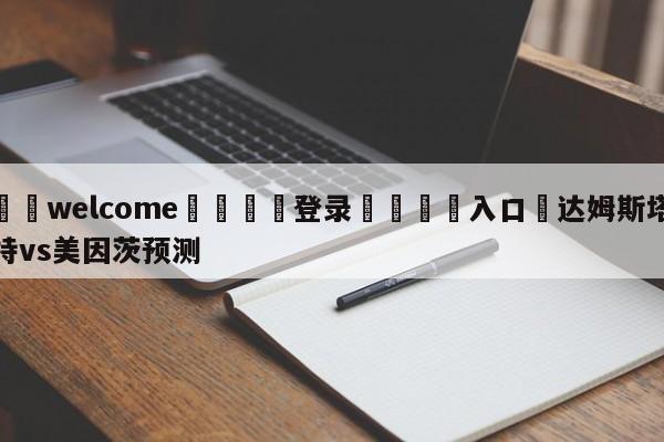 ⚛️welcome👎登录🆚入口✋达姆斯塔特vs美因茨预测