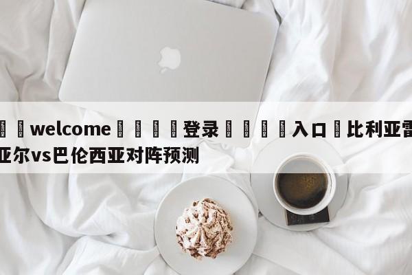 ⚛️welcome👎登录🆚入口✋比利亚雷亚尔vs巴伦西亚对阵预测