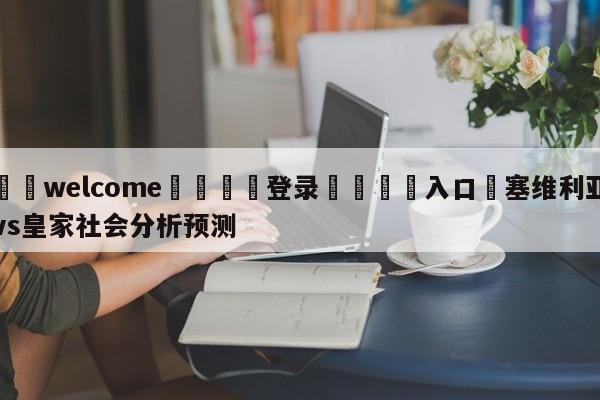 ⚛️welcome👎登录🆚入口✋塞维利亚vs皇家社会分析预测