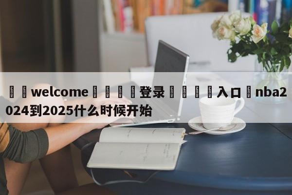 ⚛️welcome👎登录🆚入口✋nba2024到2025什么时候开始