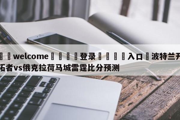 ⚛️welcome👎登录🆚入口✋波特兰开拓者vs俄克拉荷马城雷霆比分预测