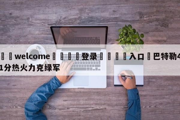 ⚛️welcome👎登录🆚入口✋巴特勒41分热火力克绿军