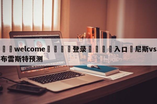 ⚛️welcome👎登录🆚入口✋尼斯vs布雷斯特预测