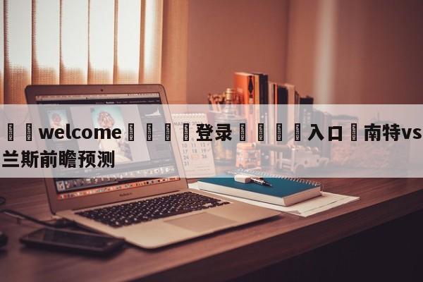 ⚛️welcome👎登录🆚入口✋南特vs兰斯前瞻预测