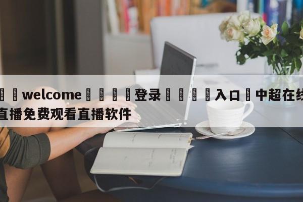 ⚛️welcome👎登录🆚入口✋中超在线直播免费观看直播软件