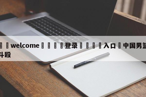 ⚛️welcome👎登录🆚入口✋中国男篮斗殴