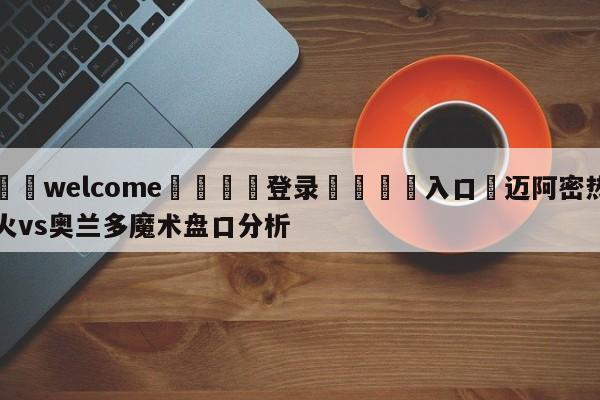 ⚛️welcome👎登录🆚入口✋迈阿密热火vs奥兰多魔术盘口分析